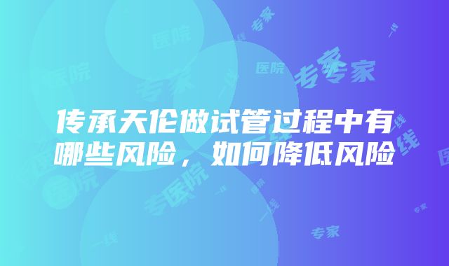 传承天伦做试管过程中有哪些风险，如何降低风险