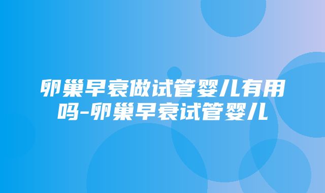 卵巢早衰做试管婴儿有用吗-卵巢早衰试管婴儿