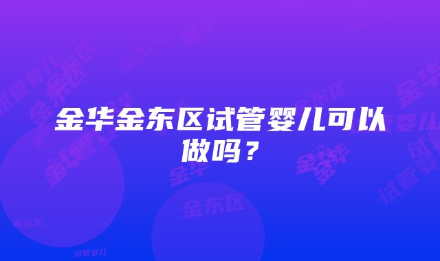 金华金东区试管婴儿可以做吗？