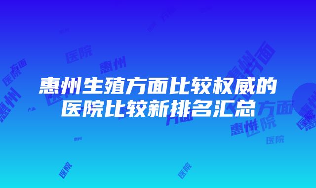 惠州生殖方面比较权威的医院比较新排名汇总