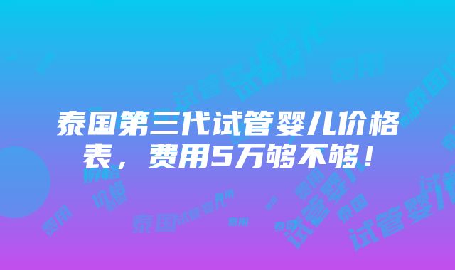 泰国第三代试管婴儿价格表，费用5万够不够！