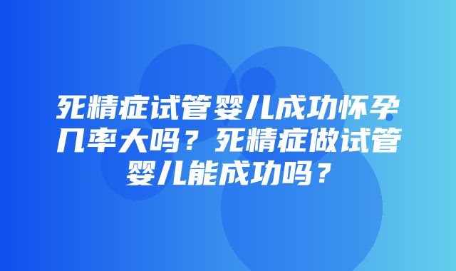 死精症试管婴儿成功怀孕几率大吗？死精症做试管婴儿能成功吗？