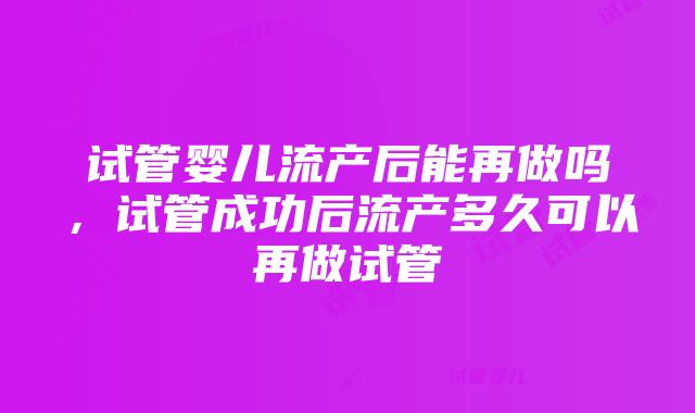 试管婴儿流产后能再做吗，试管成功后流产多久可以再做试管