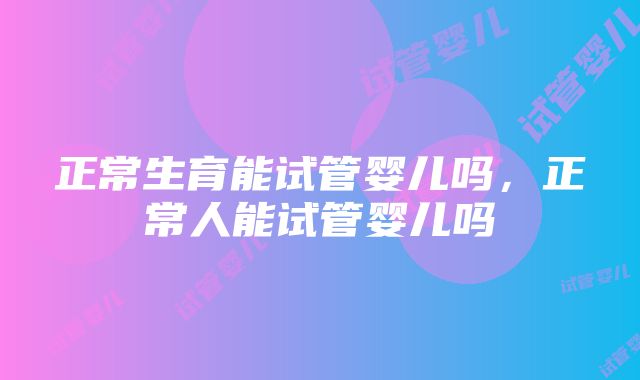 正常生育能试管婴儿吗，正常人能试管婴儿吗