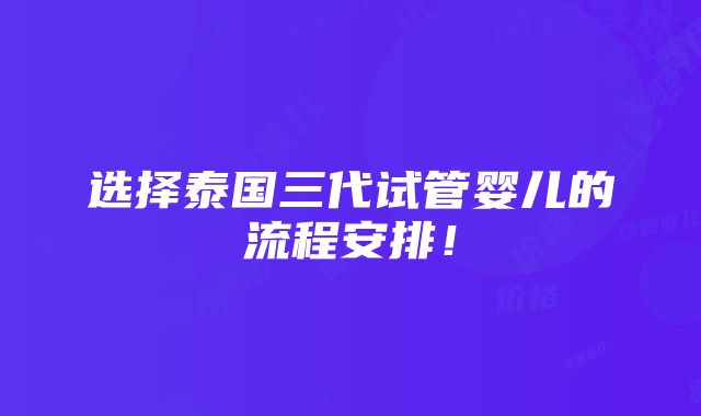 选择泰国三代试管婴儿的流程安排！