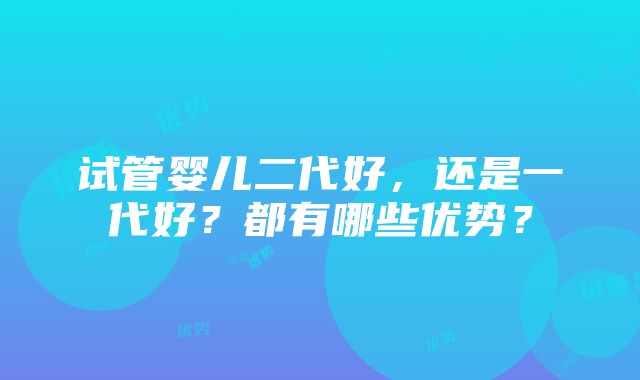 试管婴儿二代好，还是一代好？都有哪些优势？