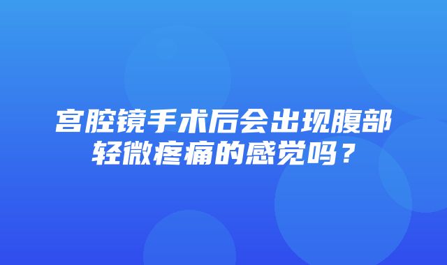 宫腔镜手术后会出现腹部轻微疼痛的感觉吗？