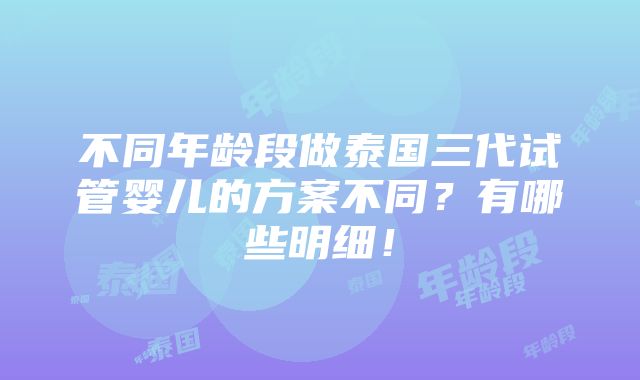 不同年龄段做泰国三代试管婴儿的方案不同？有哪些明细！