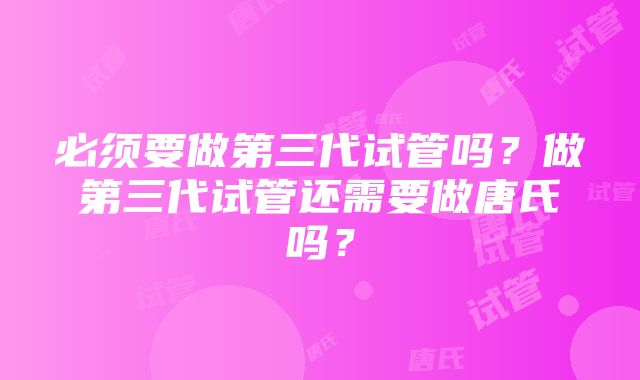 必须要做第三代试管吗？做第三代试管还需要做唐氏吗？