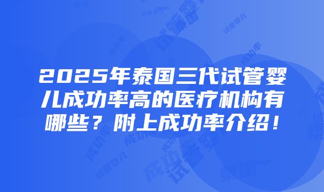 2025年泰国三代试管婴儿成功率高的医疗机构有哪些？附上成功率介绍！