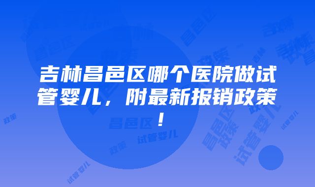 吉林昌邑区哪个医院做试管婴儿，附最新报销政策！