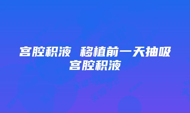 宫腔积液 移植前一天抽吸宫腔积液