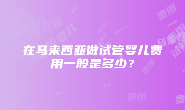 在马来西亚做试管婴儿费用一般是多少？