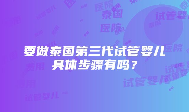 要做泰国第三代试管婴儿具体步骤有吗？