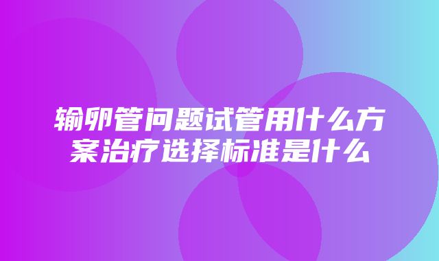 输卵管问题试管用什么方案治疗选择标准是什么