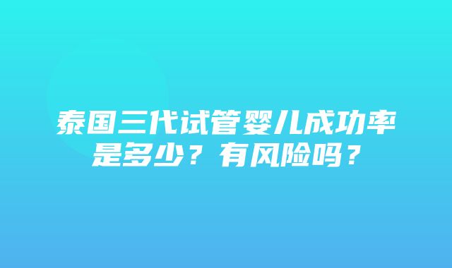 泰国三代试管婴儿成功率是多少？有风险吗？