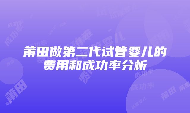 莆田做第二代试管婴儿的费用和成功率分析