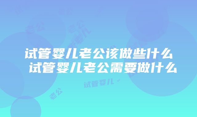 试管婴儿老公该做些什么 试管婴儿老公需要做什么