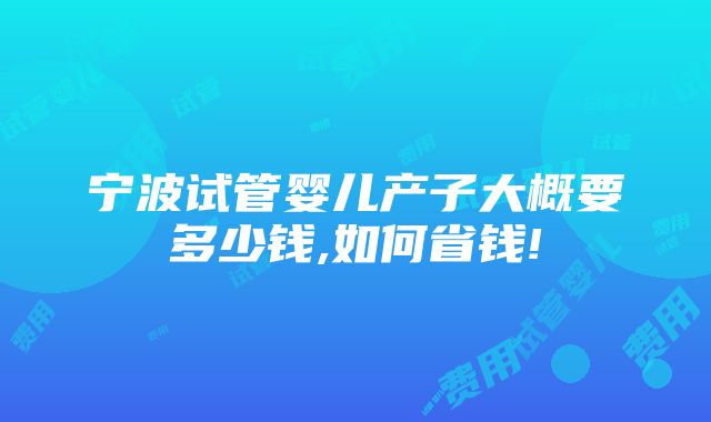 宁波试管婴儿产子大概要多少钱,如何省钱!