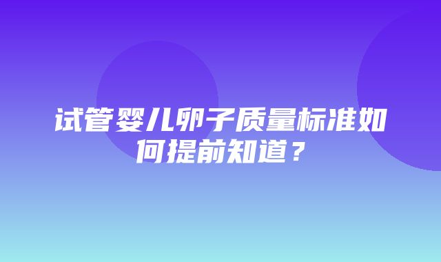 试管婴儿卵子质量标准如何提前知道？