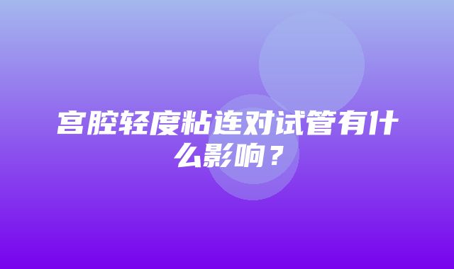 宫腔轻度粘连对试管有什么影响？