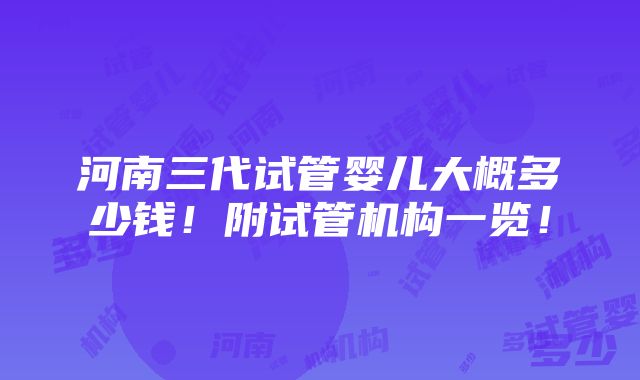 河南三代试管婴儿大概多少钱！附试管机构一览！