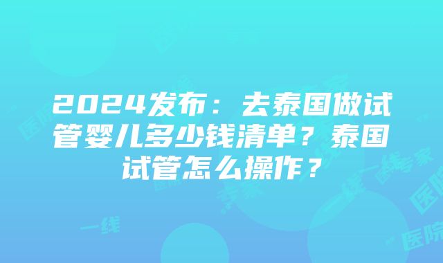 2024发布：去泰国做试管婴儿多少钱清单？泰国试管怎么操作？