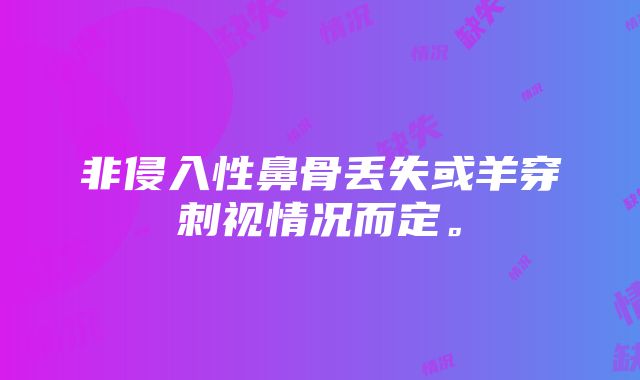 非侵入性鼻骨丢失或羊穿刺视情况而定。