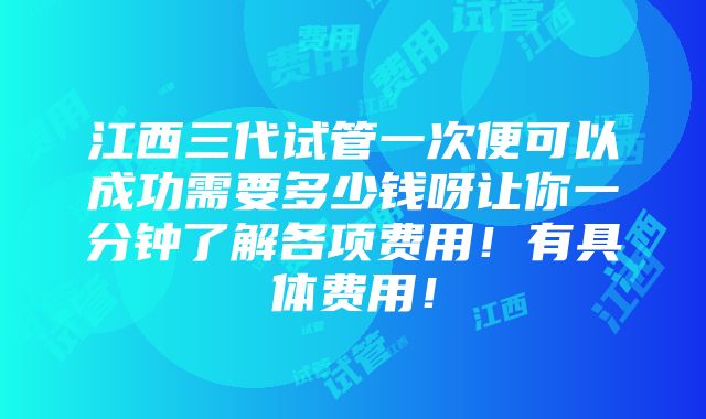 江西三代试管一次便可以成功需要多少钱呀让你一分钟了解各项费用！有具体费用！