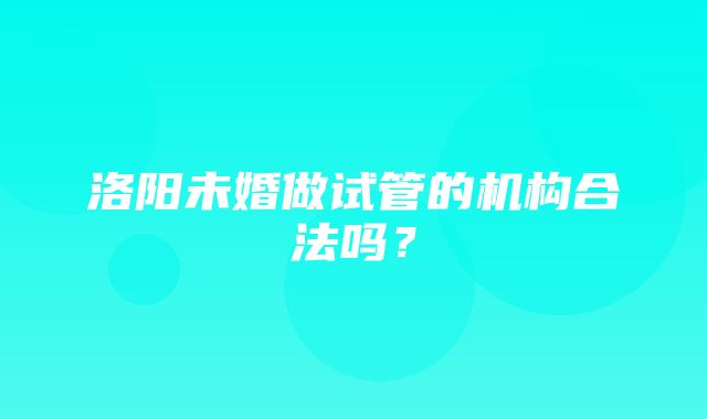 洛阳未婚做试管的机构合法吗？