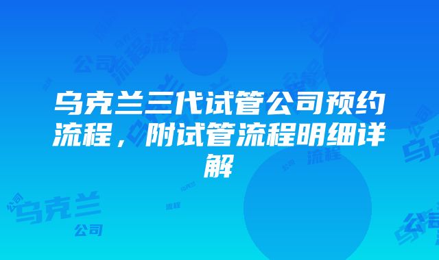 乌克兰三代试管公司预约流程，附试管流程明细详解