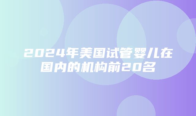 2024年美国试管婴儿在国内的机构前20名