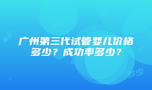 广州第三代试管婴儿价格多少？成功率多少？