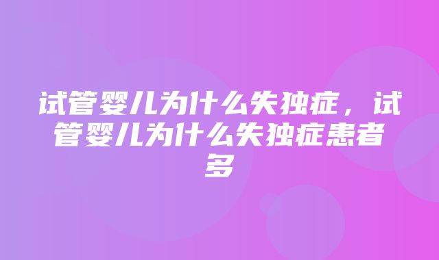 试管婴儿为什么失独症，试管婴儿为什么失独症患者多