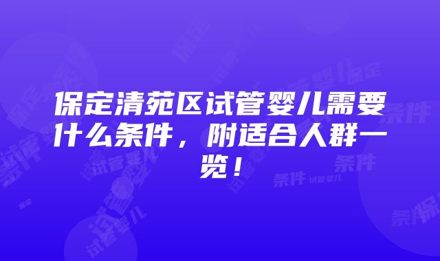 保定清苑区试管婴儿需要什么条件，附适合人群一览！