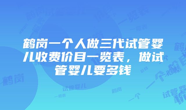 鹤岗一个人做三代试管婴儿收费价目一览表，做试管婴儿要多钱