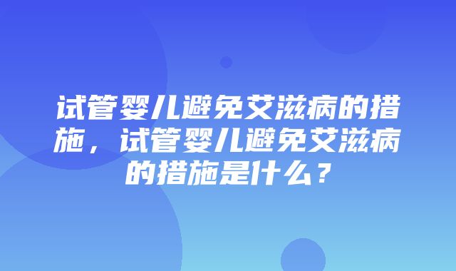 试管婴儿避免艾滋病的措施，试管婴儿避免艾滋病的措施是什么？