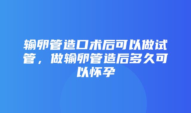 输卵管造口术后可以做试管，做输卵管造后多久可以怀孕