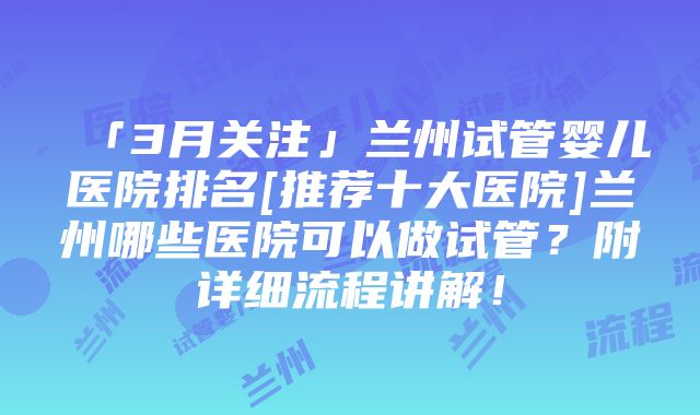 「3月关注」兰州试管婴儿医院排名[推荐十大医院]兰州哪些医院可以做试管？附详细流程讲解！