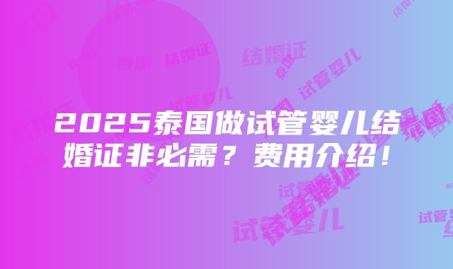 2025泰国做试管婴儿结婚证非必需？费用介绍！