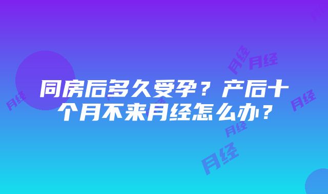 同房后多久受孕？产后十个月不来月经怎么办？