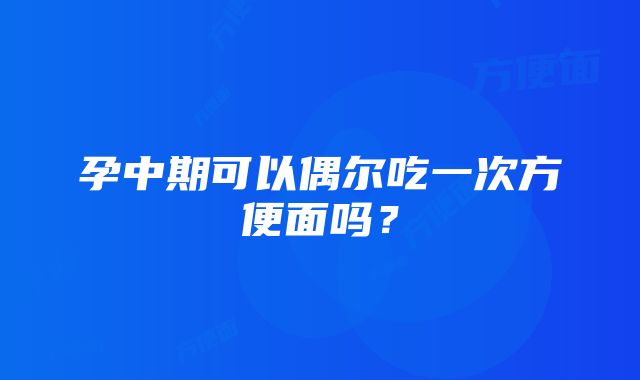 孕中期可以偶尔吃一次方便面吗？