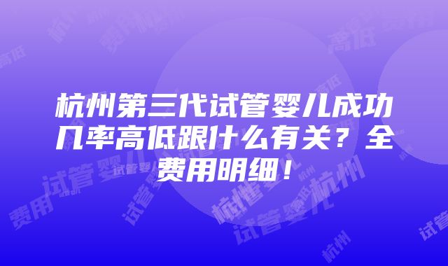 杭州第三代试管婴儿成功几率高低跟什么有关？全费用明细！