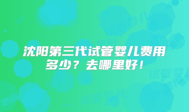 沈阳第三代试管婴儿费用多少？去哪里好！