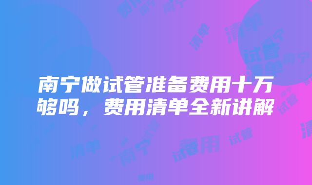 南宁做试管准备费用十万够吗，费用清单全新讲解