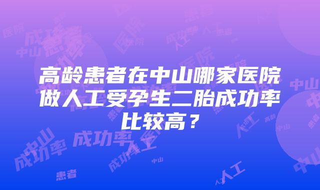 高龄患者在中山哪家医院做人工受孕生二胎成功率比较高？