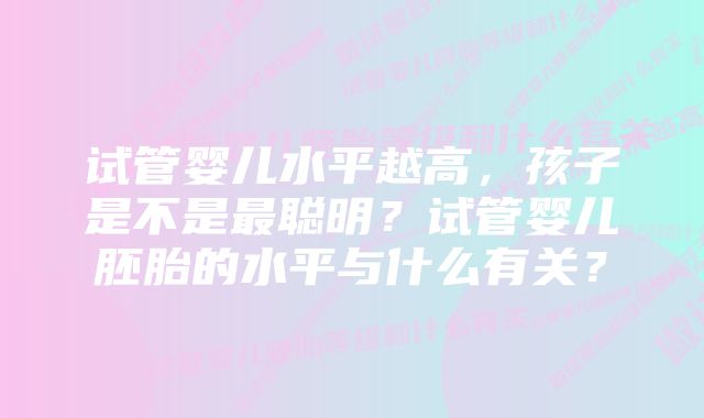 试管婴儿水平越高，孩子是不是最聪明？试管婴儿胚胎的水平与什么有关？