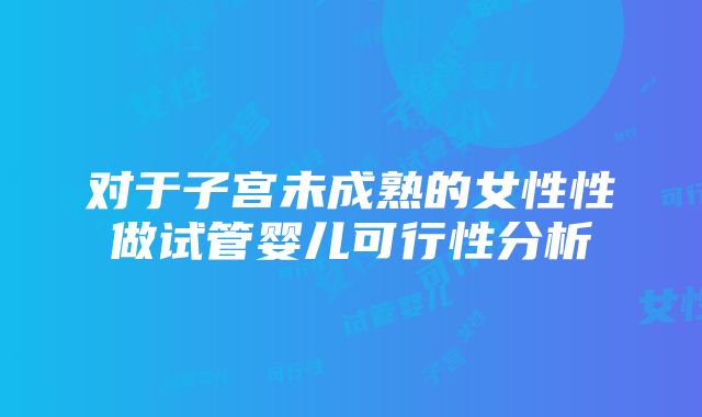 对于子宫未成熟的女性性做试管婴儿可行性分析