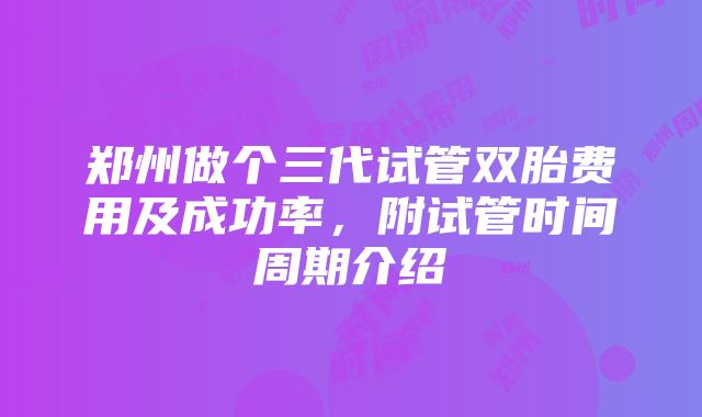 郑州做个三代试管双胎费用及成功率，附试管时间周期介绍