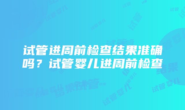 试管进周前检查结果准确吗？试管婴儿进周前检查